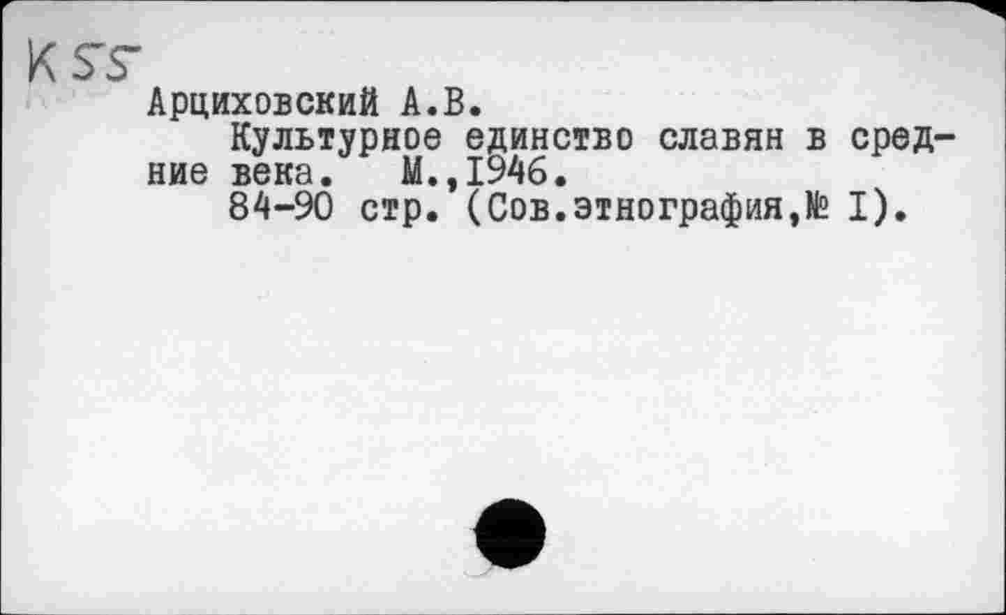 ﻿S'S’
Арциховский А.В.
Культурное единство славян в сред ние века. М.,1946.
84-90 стр. (Сов.этнография,№ I).